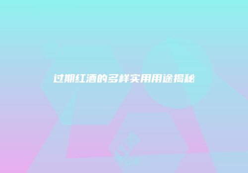 过期红酒的多样实用用途揭秘