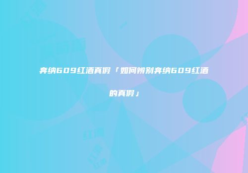 奔纳609红酒真假「如何辨别奔纳609红酒的真假」