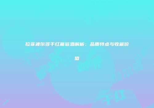 拉菲波尔多干红葡萄酒解析：品质特点与收藏价值