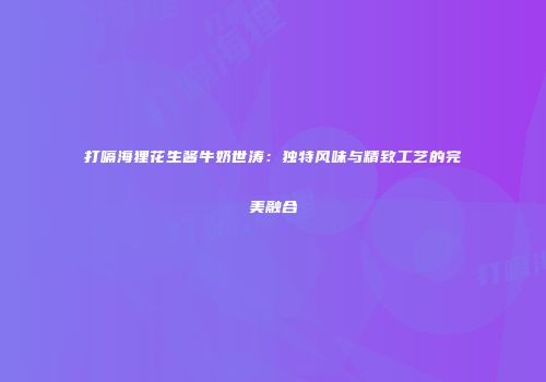 打嗝海狸花生酱牛奶世涛：独特风味与精致工艺的完美融合
