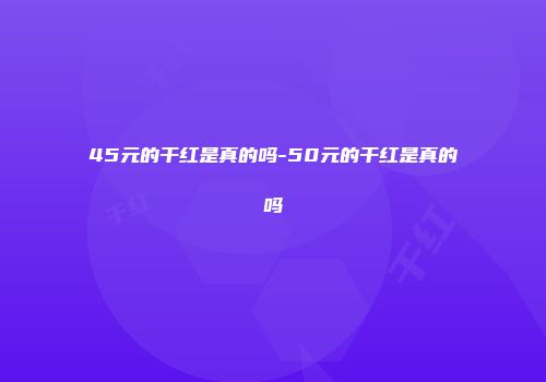 45元的干红是真的吗-50元的干红是真的吗