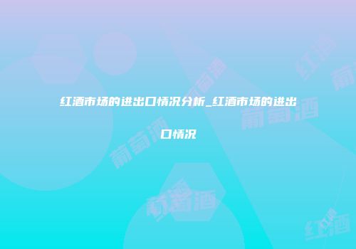 红酒市场的进出口情况分析_红酒市场的进出口情况