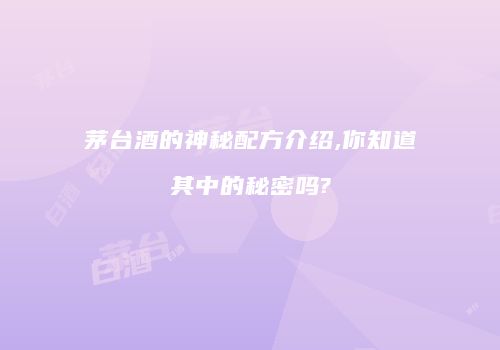 茅台酒的神秘配方介绍,你知道其中的秘密吗?