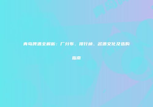 青岛啤酒全解析：厂分布、排行榜、名酒文化及选购指南