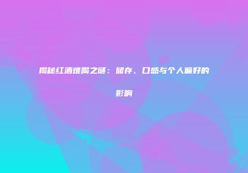 揭秘红酒难喝之谜：储存、口感与个人偏好的影响