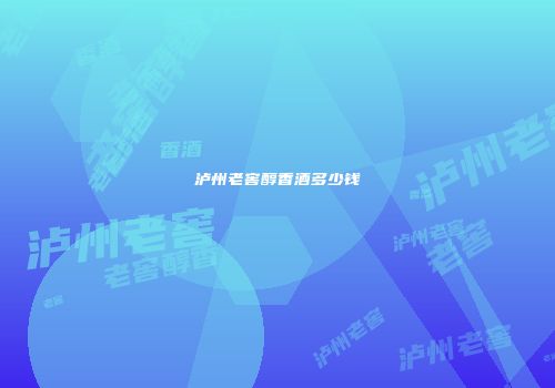 泸州老窖醇香酒多少钱