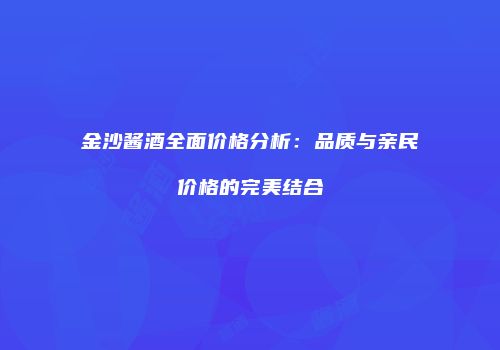 金沙酱酒全面价格分析：品质与亲民价格的完美结合