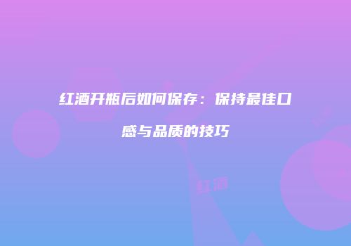 红酒开瓶后如何保存：保持最佳口感与品质的技巧