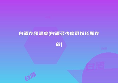 白酒存储温度(白酒多少度可以长期存放)