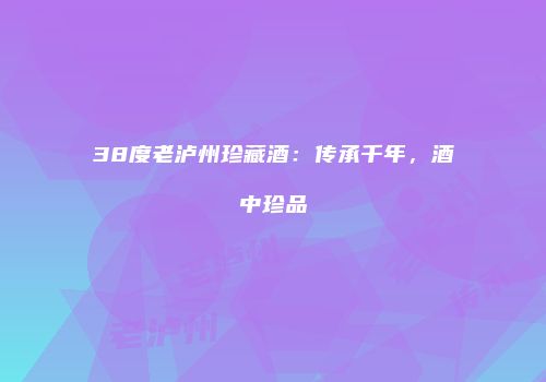 38度老泸州珍藏酒：传承千年，酒中珍品
