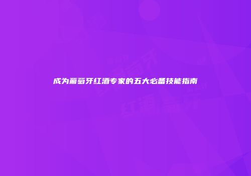 成为葡萄牙红酒专家的五大必备技能指南