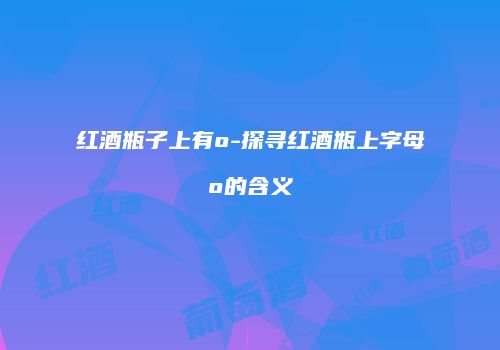 红酒瓶子上有o-探寻红酒瓶上字母o的含义