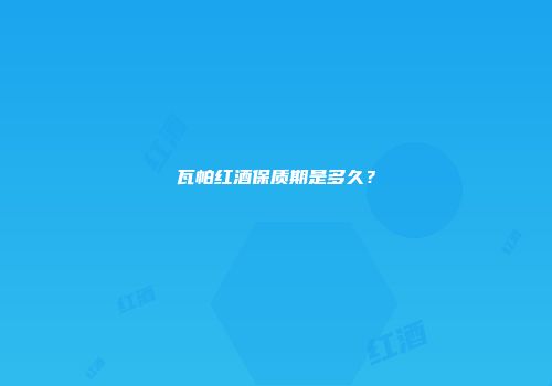 瓦帕红酒保质期是多久？