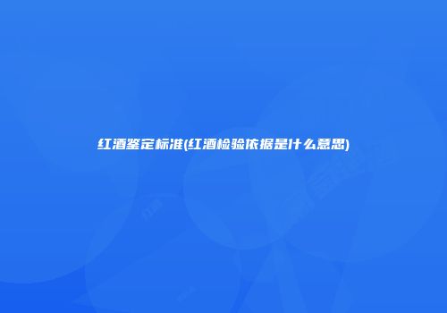 红酒鉴定标准(红酒检验依据是什么意思)