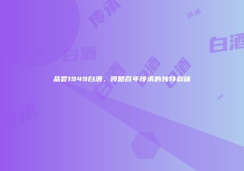 品尝1949白酒，领略百年传承的独特韵味
