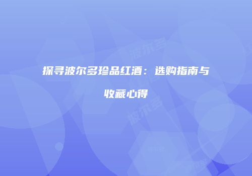 探寻波尔多珍品红酒：选购指南与收藏心得