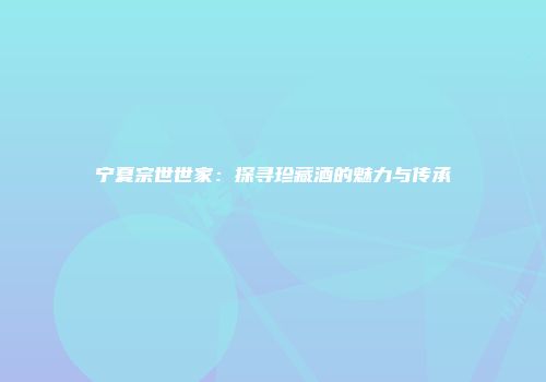 宁夏宗世世家：探寻珍藏酒的魅力与传承