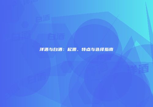 洋酒与白酒：起源、特点与选择指南