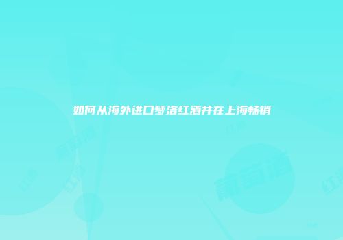 如何从海外进口梦洛红酒并在上海畅销