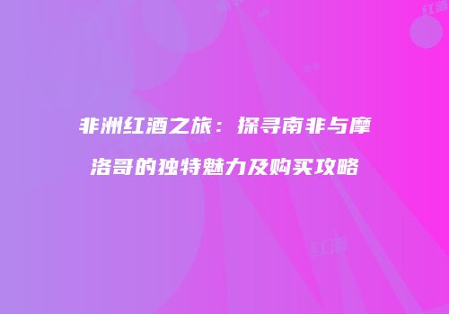非洲红酒之旅：探寻南非与摩洛哥的独特魅力及购买攻略