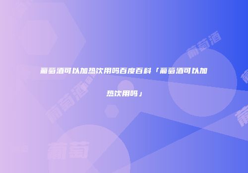 葡萄酒可以加热饮用吗百度百科「葡萄酒可以加热饮用吗」