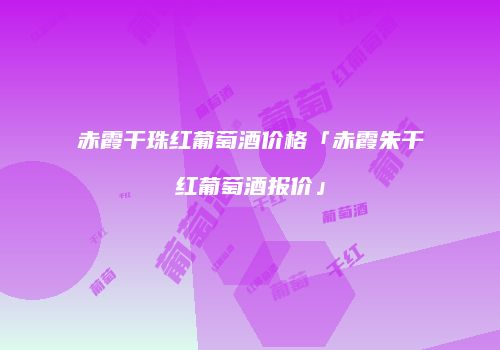 赤霞干珠红葡萄酒价格「赤霞朱干红葡萄酒报价」
