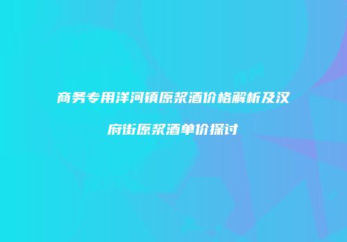 商务专用洋河镇原浆酒价格解析及汉府街原浆酒单价探讨