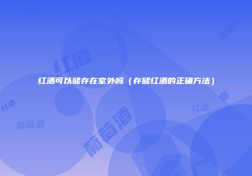 红酒可以储存在室外吗（存储红酒的正确方法）