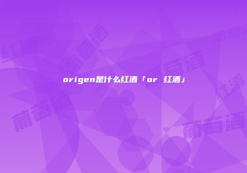 origen是什么红酒「or 红酒」