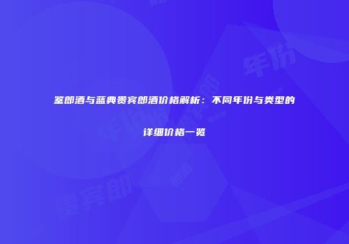 鉴郎酒与蓝典贵宾郎酒价格解析：不同年份与类型的详细价格一览