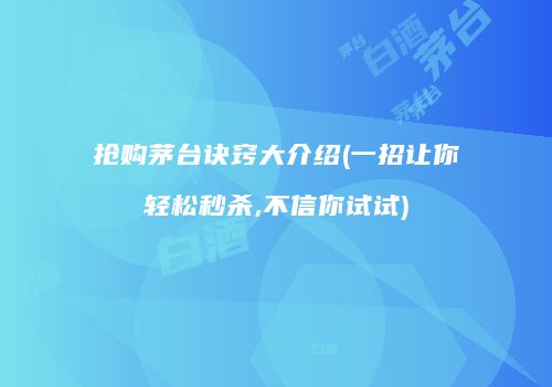 抢购茅台诀窍大介绍(一招让你轻松秒杀,不信你试试)