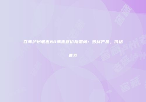 百年泸州老窖60年窖藏价格解析：多样产品，价格各异