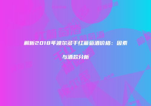 解析2018年波尔多干红葡萄酒价格：因素与酒款分析