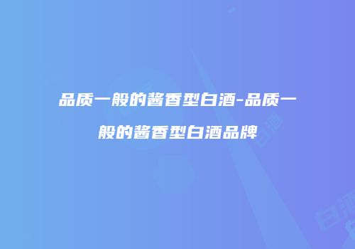 品质一般的酱香型白酒-品质一般的酱香型白酒品牌
