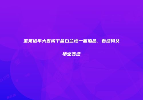 宝莱远年大香槟干邑白兰地一瓶酒品，看透男女情感变迁