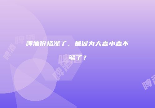 啤酒价格涨了，是因为大麦小麦不够了？