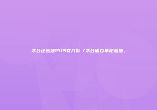 茅台纪念酒1915有几种「茅台酒百年纪念酒」