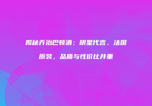 揭秘乔治巴顿酒：明星代言、法国原装，品质与性价比并重