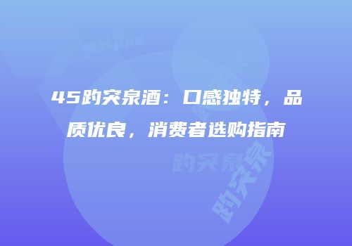 45趵突泉酒：口感独特，品质优良，消费者选购指南
