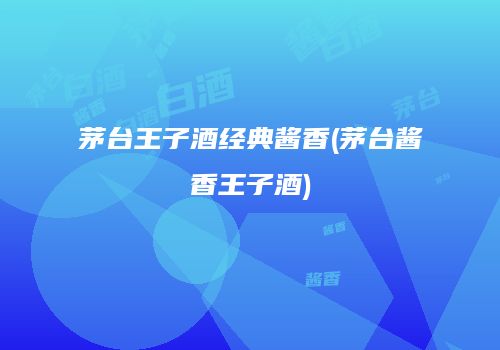 茅台王子酒经典酱香(茅台酱香王子酒)