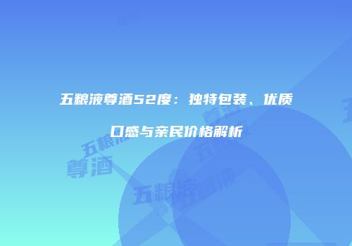 五粮液尊酒52度：独特包装、优质口感与亲民价格解析