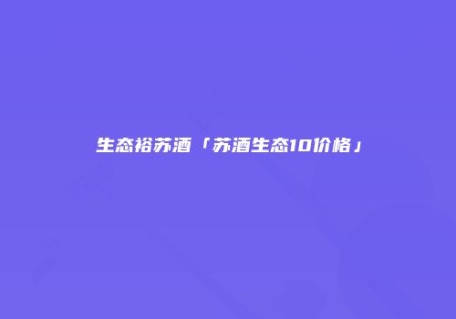 生态裕苏酒「苏酒生态10价格」