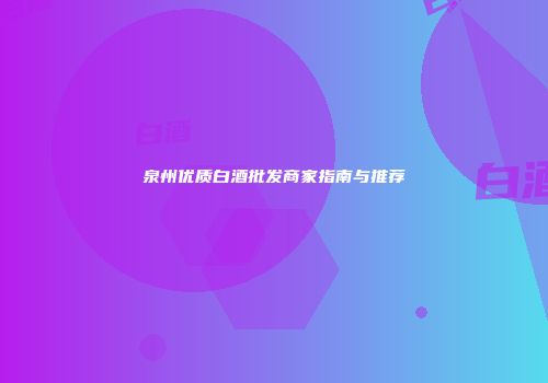 泉州优质白酒批发商家指南与推荐