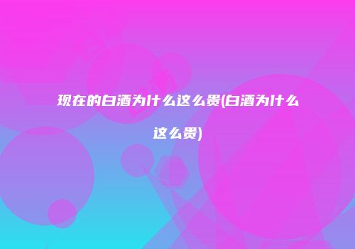 现在的白酒为什么这么贵(白酒为什么这么贵)