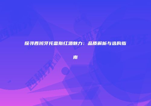 探寻西班牙托雷斯红酒魅力：品质解析与选购指南