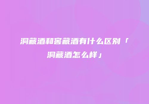 洞藏酒和窖藏酒有什么区别「洞藏酒怎么样」