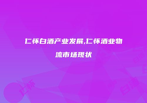 仁怀白酒产业发展,仁怀酒业物流市场现状