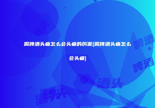 喝啤酒头痛怎么会头痛的厉害(喝啤酒头痛怎么会头痛)