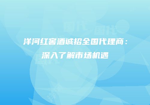 洋河红窖酒诚招全国代理商：深入了解市场机遇