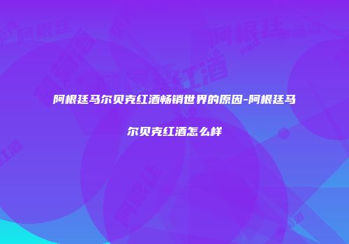 阿根廷马尔贝克红酒畅销世界的原因-阿根廷马尔贝克红酒怎么样